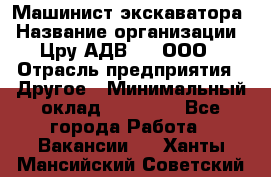 Машинист экскаватора › Название организации ­ Цру АДВ777, ООО › Отрасль предприятия ­ Другое › Минимальный оклад ­ 55 000 - Все города Работа » Вакансии   . Ханты-Мансийский,Советский г.